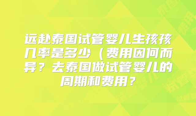 远赴泰国试管婴儿生孩孩几率是多少(费用因何而异?去泰国做试管婴儿的周期和费用?
