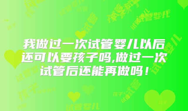 我做过一次试管婴儿以后还可以要孩子吗,做过一次试管后还能再做吗！
