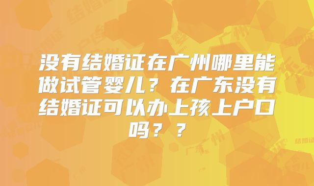 没有结婚证在广州哪里能做试管婴儿？在广东没有结婚证可以办上孩上户口吗？？