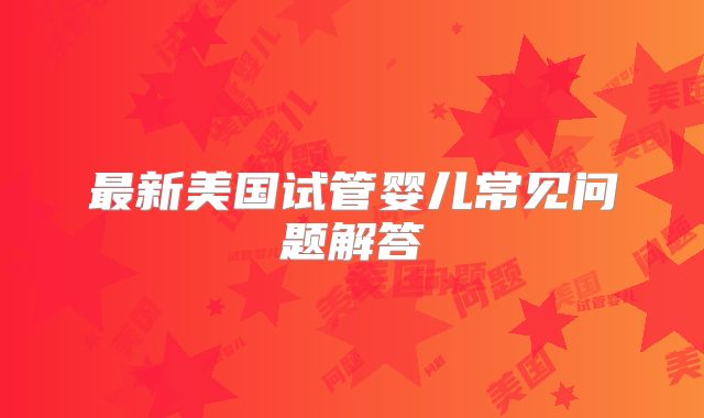 最新美国试管婴儿常见问题解答