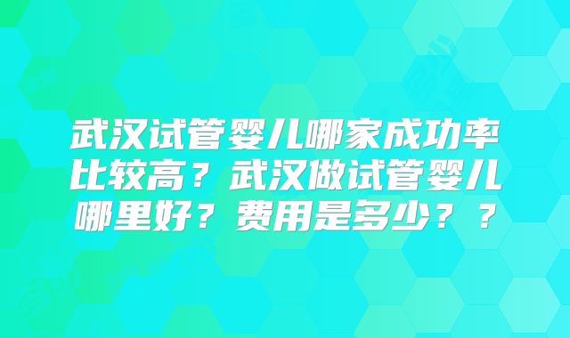 武汉试管婴儿哪家成功率比较高？武汉做试管婴儿哪里好？费用是多少？？