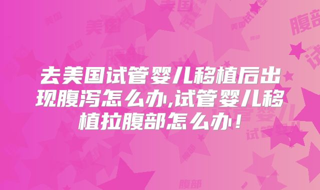 去美国试管婴儿移植后出现腹泻怎么办,试管婴儿移植拉腹部怎么办！