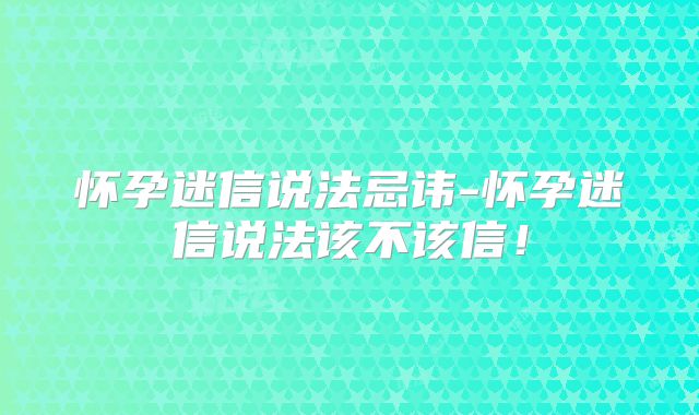 怀孕迷信说法忌讳-怀孕迷信说法该不该信！