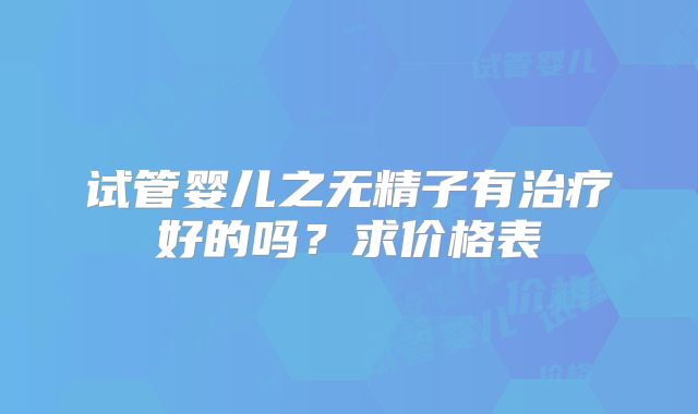 试管婴儿之无精子有治疗好的吗？求价格表