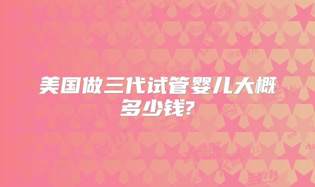 美国做三代试管婴儿大概多少钱?