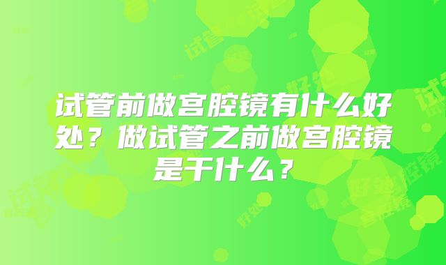 试管前做宫腔镜有什么好处？做试管之前做宫腔镜是干什么？