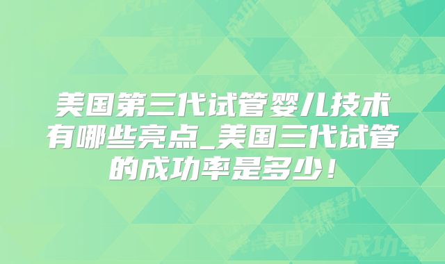 美国第三代试管婴儿技术有哪些亮点_美国三代试管的成功率是多少！