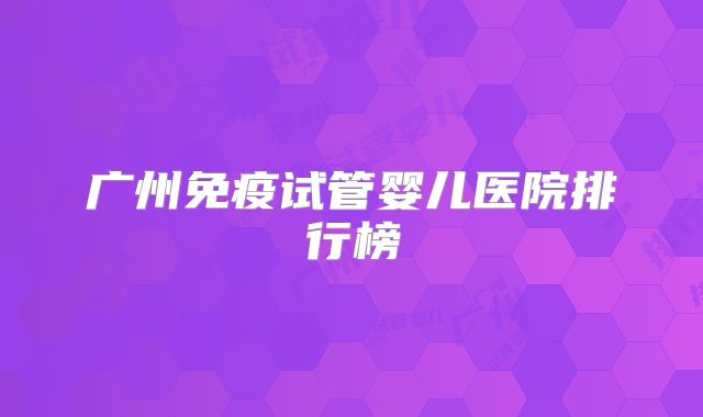 广州免疫试管婴儿医院排行榜