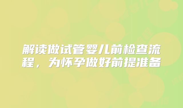解读做试管婴儿前检查流程,为怀孕做好前提准备