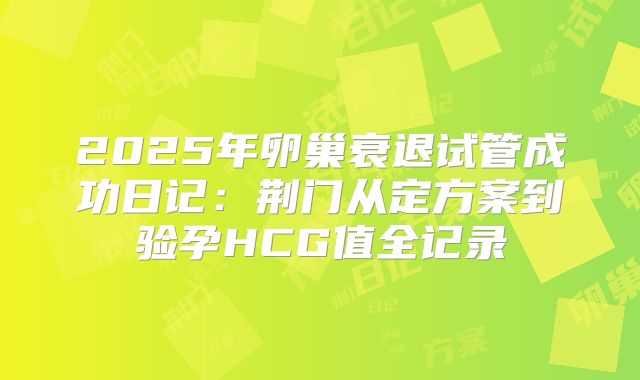 2025年卵巢衰退试管成功日记：荆门从定方案到验孕HCG值全记录