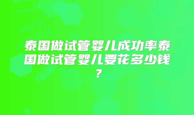 泰国做试管婴儿成功率泰国做试管婴儿要花多少钱？