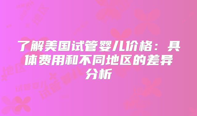 了解美国试管婴儿价格：具体费用和不同地区的差异分析