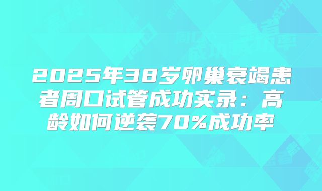 2025年38岁卵巢衰竭患者周口试管成功实录：高龄如何逆袭70%成功率