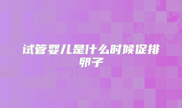 试管婴儿是什么时候促排卵子