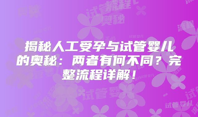 揭秘人工受孕与试管婴儿的奥秘：两者有何不同？完整流程详解！