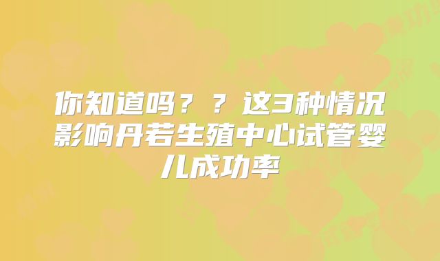 你知道吗？？这3种情况影响丹若生殖中心试管婴儿成功率