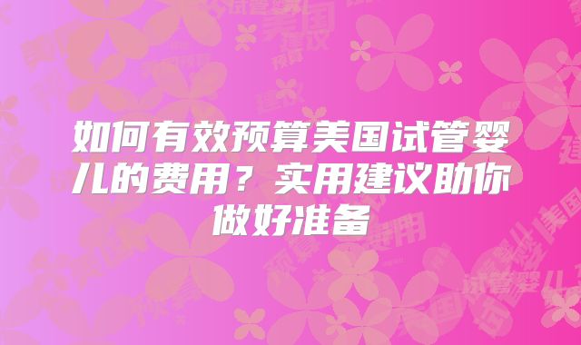 如何有效预算美国试管婴儿的费用？实用建议助你做好准备
