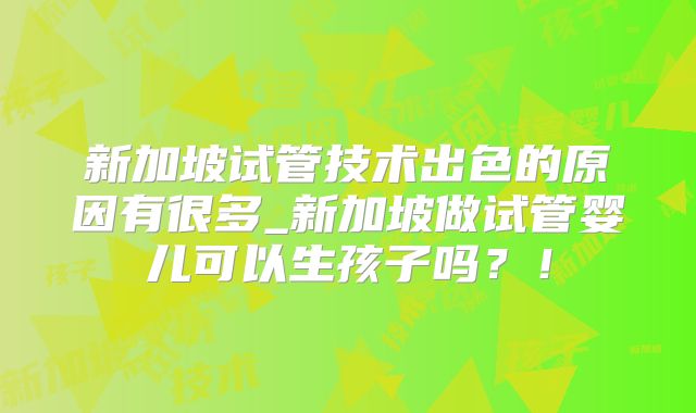 新加坡试管技术出色的原因有很多_新加坡做试管婴儿可以生孩子吗?!