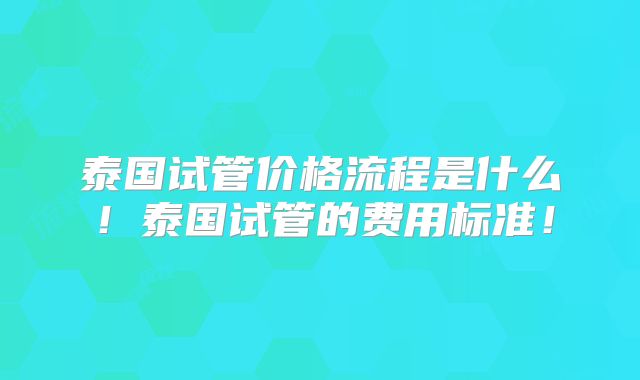 泰国试管价格流程是什么！泰国试管的费用标准！