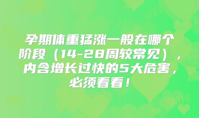 孕期体重猛涨一般在哪个阶段（14-28周较常见），内含增长过快的5大危害，必须看看！