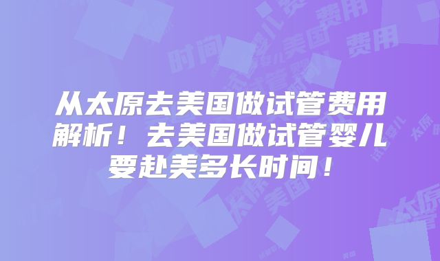 从太原去美国做试管费用解析！去美国做试管婴儿要赴美多长时间！