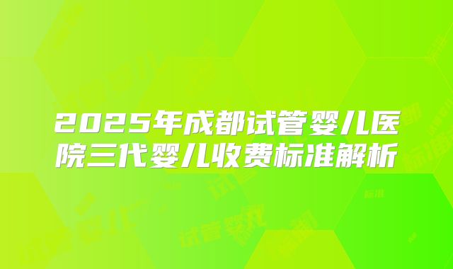 2025年成都试管婴儿医院三代婴儿收费标准解析