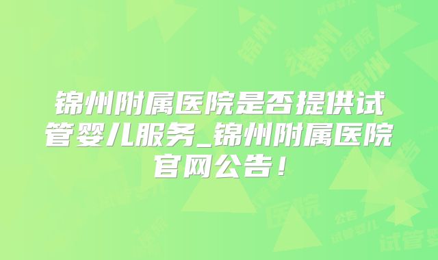 锦州附属医院是否提供试管婴儿服务_锦州附属医院官网公告！