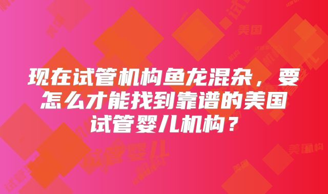 现在试管机构鱼龙混杂，要怎么才能找到靠谱的美国试管婴儿机构？