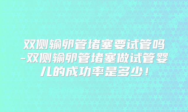双侧输卵管堵塞要试管吗-双侧输卵管堵塞做试管婴儿的成功率是多少!