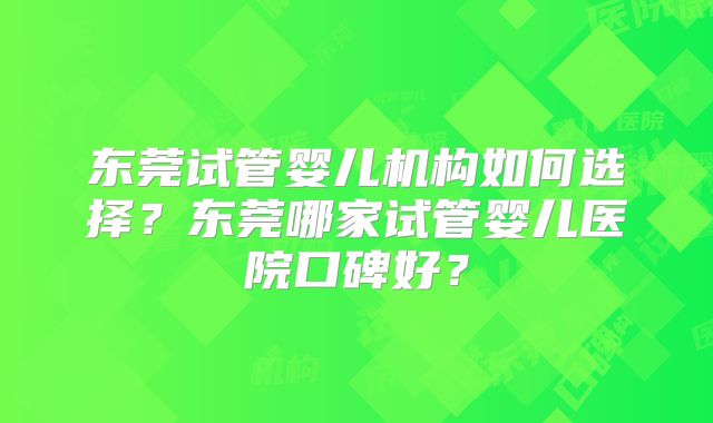 东莞试管婴儿机构如何选择？东莞哪家试管婴儿医院口碑好？