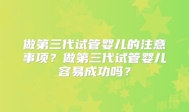 做第三代试管婴儿的注意事项？做第三代试管婴儿容易成功吗？
