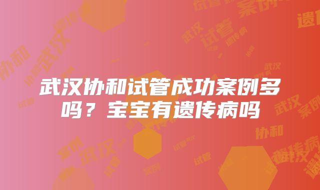 武汉协和试管成功案例多吗?宝宝有遗传病吗
