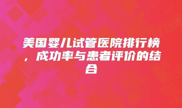 美国婴儿试管医院排行榜，成功率与患者评价的结合