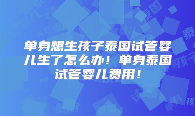 单身想生孩子泰国试管婴儿生了怎么办！单身泰国试管婴儿费用！