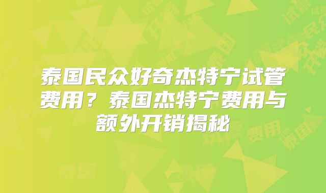 泰国民众好奇杰特宁试管费用?泰国杰特宁费用与额外开销揭秘