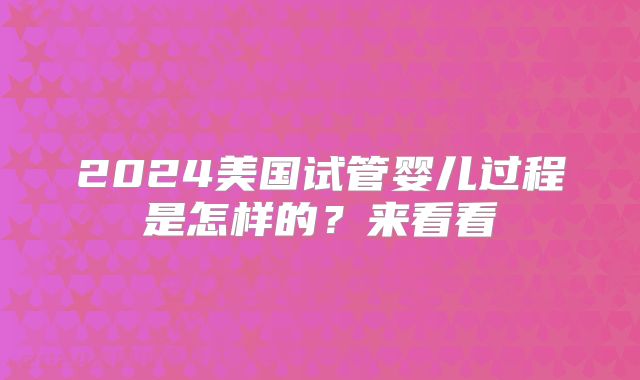 2024美国试管婴儿过程是怎样的?来看看