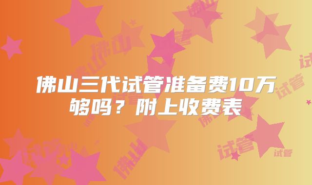 佛山三代试管准备费10万够吗？附上收费表