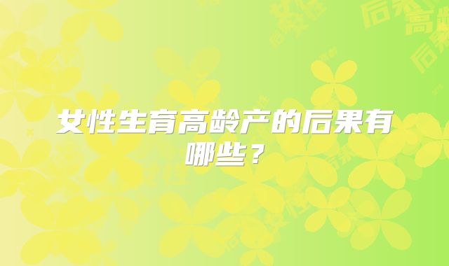 女性生育高龄产的后果有哪些?