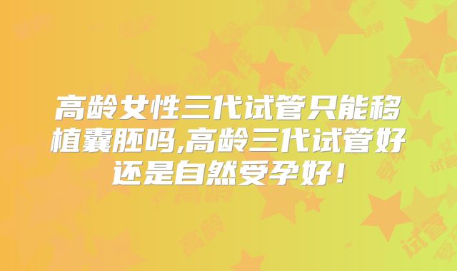 高龄女性三代试管只能移植囊胚吗,高龄三代试管好还是自然受孕好！