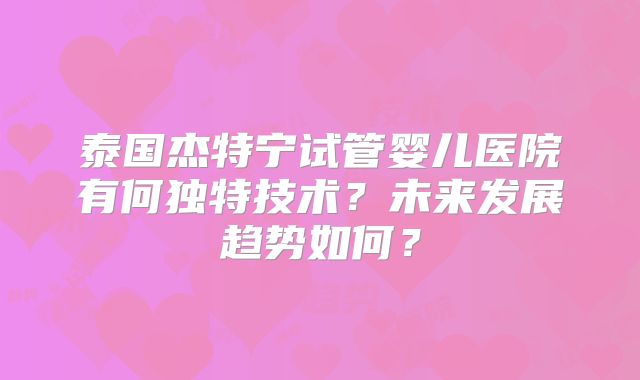 泰国杰特宁试管婴儿医院有何独特技术？未来发展趋势如何？