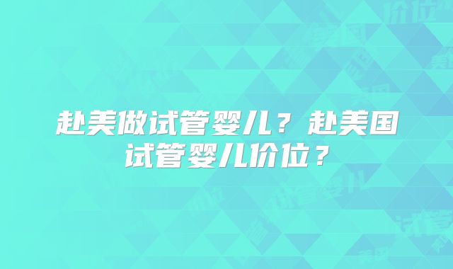 赴美做试管婴儿？赴美国试管婴儿价位？