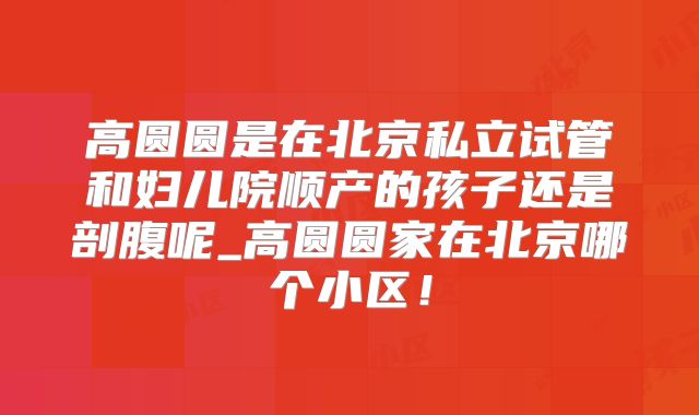 高圆圆是在北京私立试管和妇儿院顺产的孩子还是剖腹呢_高圆圆家在北京哪个小区！