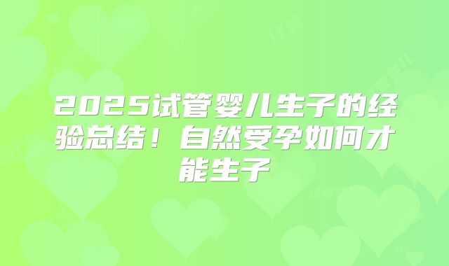 2025试管婴儿生子的经验总结！自然受孕如何才能生子