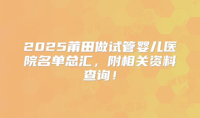 2025莆田做试管婴儿医院名单总汇，附相关资料查询！