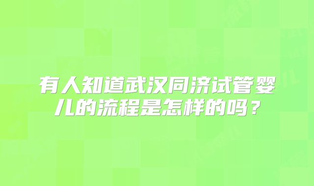 有人知道武汉同济试管婴儿的流程是怎样的吗？