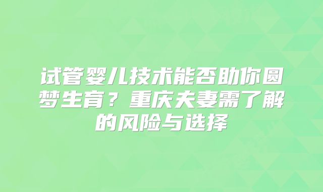 试管婴儿技术能否助你圆梦生育？重庆夫妻需了解的风险与选择