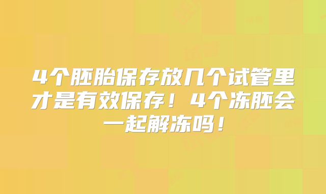 4个胚胎保存放几个试管里才是有效保存！4个冻胚会一起解冻吗！