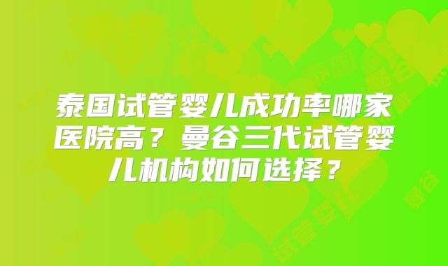 泰国试管婴儿成功率哪家医院高？曼谷三代试管婴儿机构如何选择？