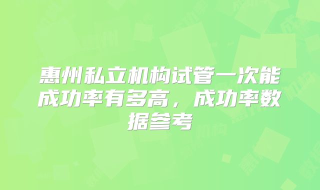 惠州私立机构试管一次能成功率有多高，成功率数据参考