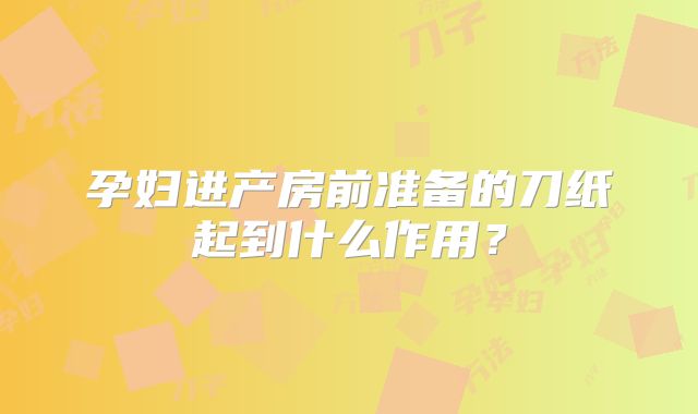 孕妇进产房前准备的刀纸起到什么作用？